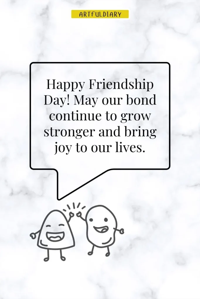 Happy Friendship Day! May our bond continue to grow stronger and bring joy to our lives, happy friendship day images and quotes