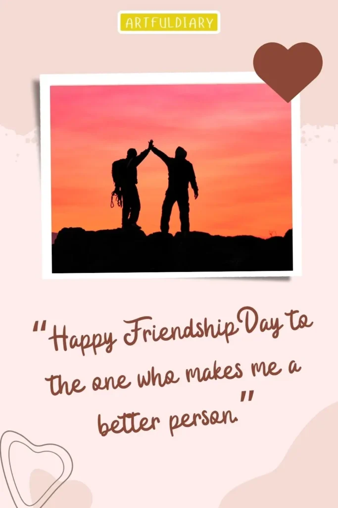 “Happy Friendship Day to the one who makes me a better person.” happy friendship day quotes