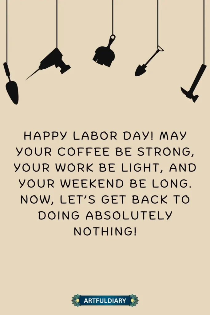 Happy Labor Day! May your coffee be strong, your work be light, and your weekend be long. Now, let’s get back to doing absolutely nothing! labor day funny quotes