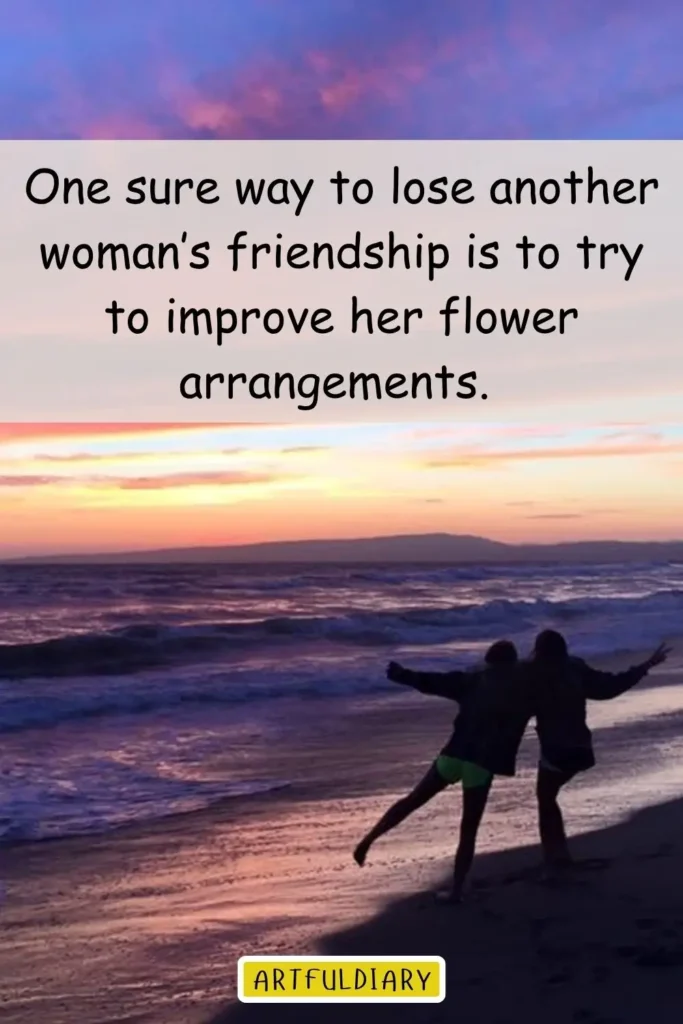 One sure way to lose another woman’s friendship is to try to improve her flower arrangements, friendship day funny quotes​