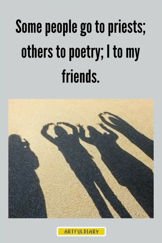 Some people go to priests; others to poetry; I to my friends, inspirational friendship quotes