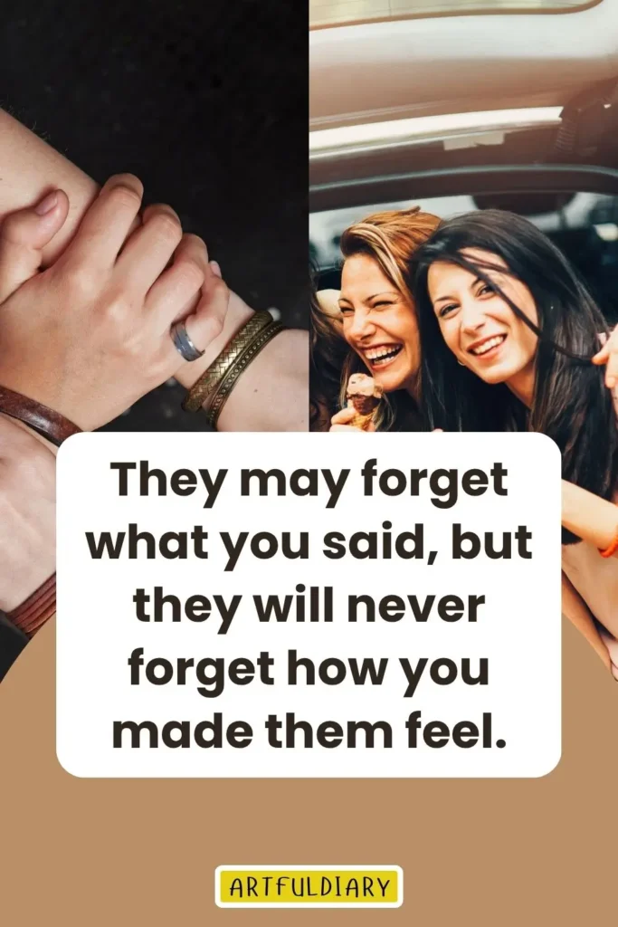 They may forget what you said, but they will never forget how you made them feel, inspirational friendship quotes