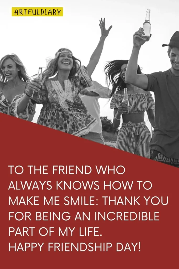 To the friend who always knows how to make me smile:Thank you for being an incredible part of my life. Happy Friendship Day!