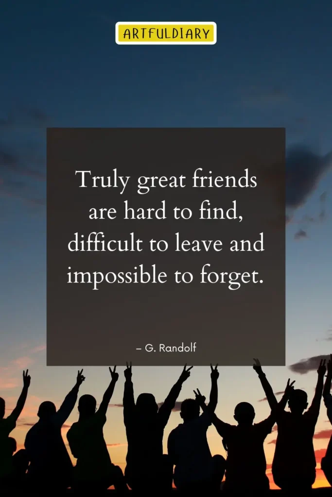 Truly great friends are hard to find, difficult to leave and impossible to forget, real friends quotes