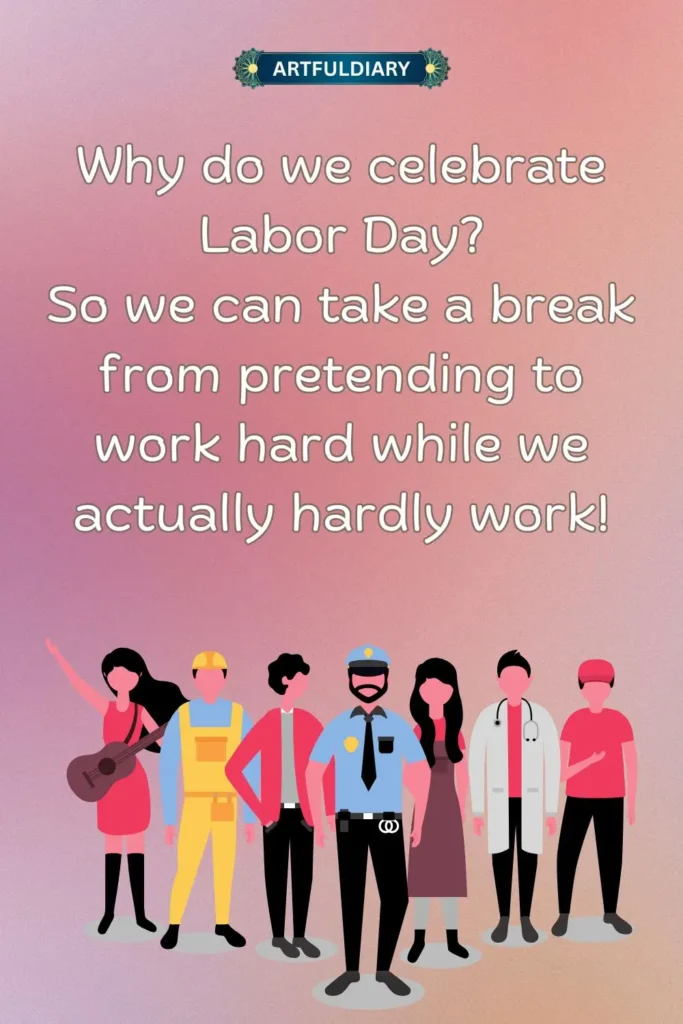 Why do we celebrate Labor Day? So we can take a break from pretending to work hard while we actually hardly work! labor day funny quotes
