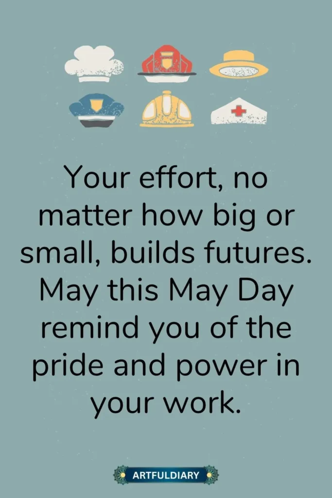 Your effort, no matter how big or small, builds futures. May this May Day remind you of the pride and power in your work, happy labor day quotes
