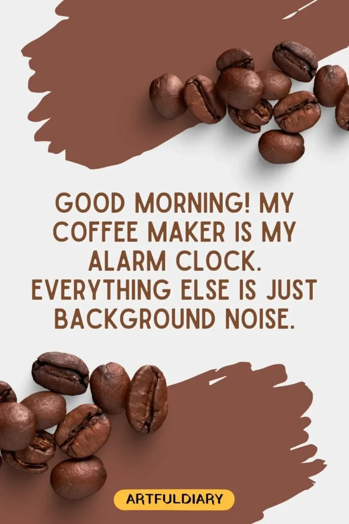 Good morning! My coffee maker is my alarm clock. Everything else is just background noise, good morning coffee quotes funny
