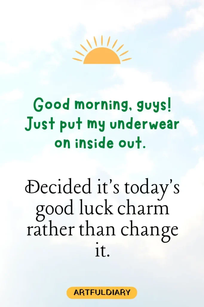 Good morning, guys! Just put my underwear on inside out.Decided it's today's good luck charm rather than change it,  funny good morning messages