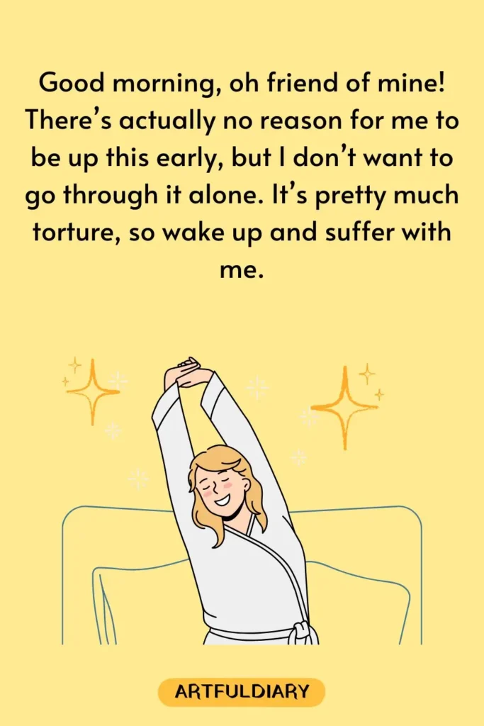 Good morning, oh friend of mine! There’s actually no reason for me to be up this early, but I don’t want to go through it alone. It’s pretty much torture, so wake up and suffer with me, funny good morning quotes for friends.