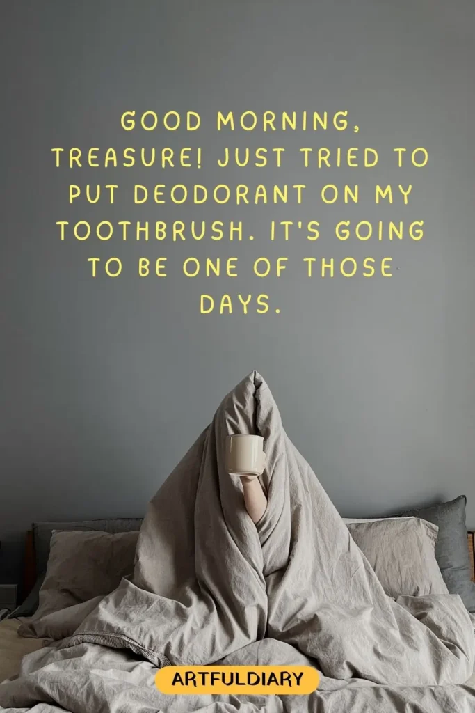 Good morning, treasure! Just tried to put deodorant on my toothbrush. It's going to be one of those days, cute good morning quotes funny hilarious