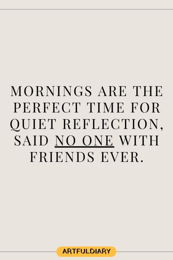 Mornings are the perfect time for quiet reflection, said no one with friends ever, funny good morning quotes for friends