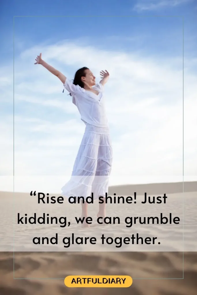 “Rise and shine! Just kidding, we can grumble and glare together, funny good morning quotes for friends