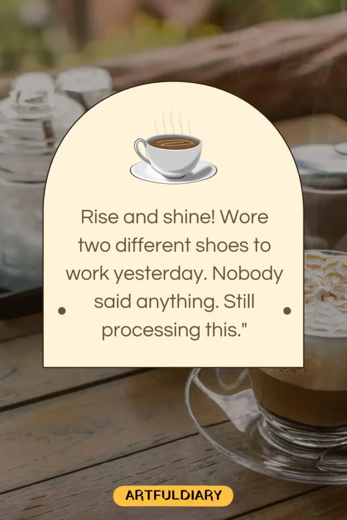 Rise and shine! Wore two different shoes to work yesterday. Nobody said anything. Still processing this., funny good morning messages