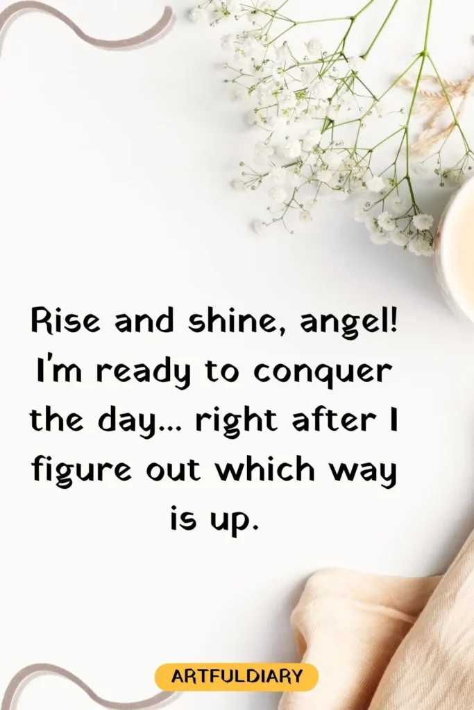 Rise and shine, angel! I'm ready to conquer the day... right after I figure out which way is up, cute good morning quotes funny hilarious