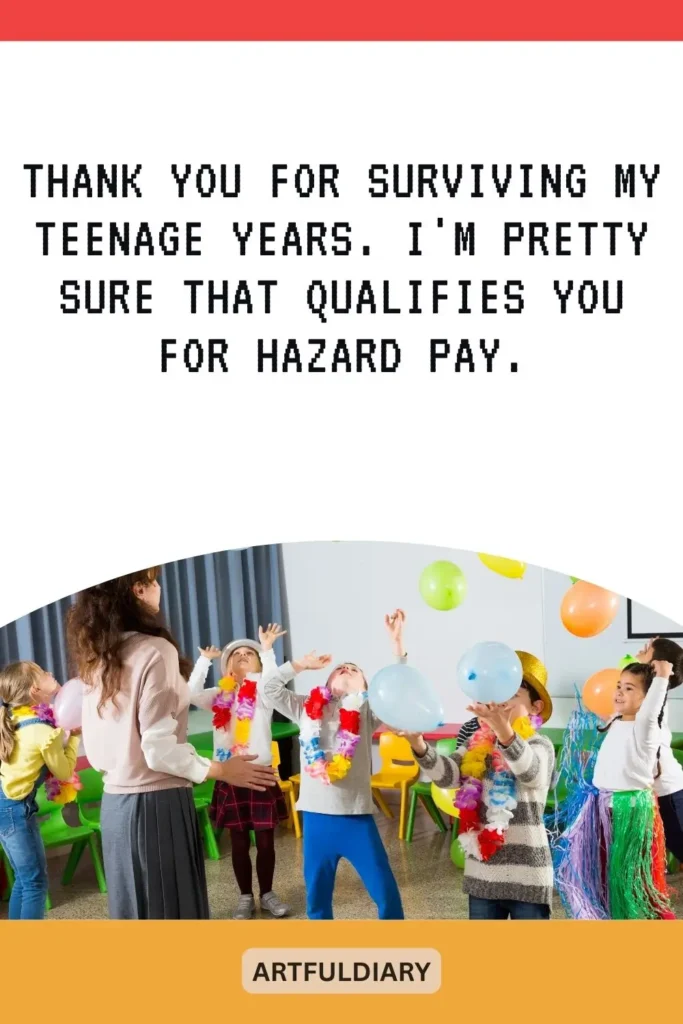 Thank you for surviving my teenage years. I'm pretty sure that qualifies you for hazard pay, teachers day quotes funny