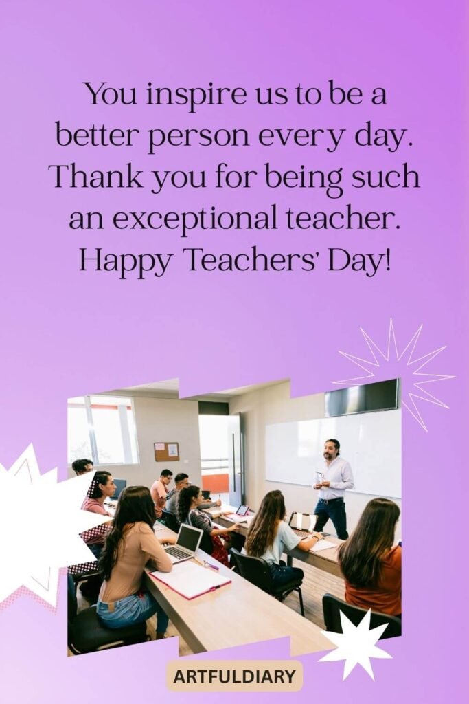 You inspire us to be a better person every day. Thank you for being such an exceptional teacher. Happy Teachers' Day!, quotes for teachers day cards