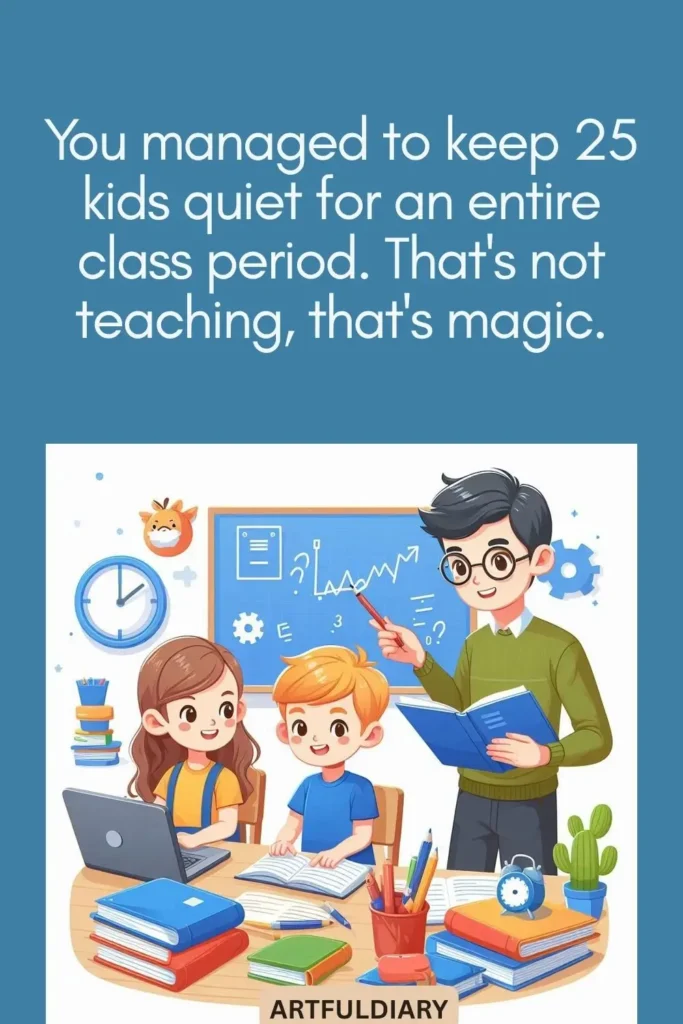 You managed to keep 25 kids quiet for an entire class period. That's not teaching, that's magic, teachers day quotes funny