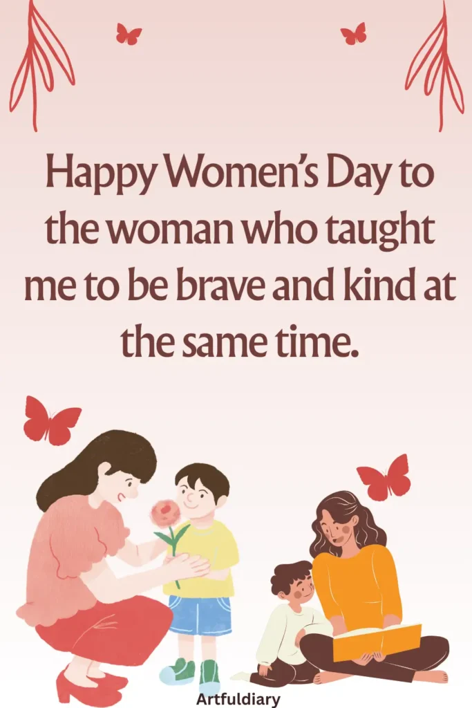 womens day quotes for mom, Happy Women’s Day to the woman who taught me to be brave and kind at the same time