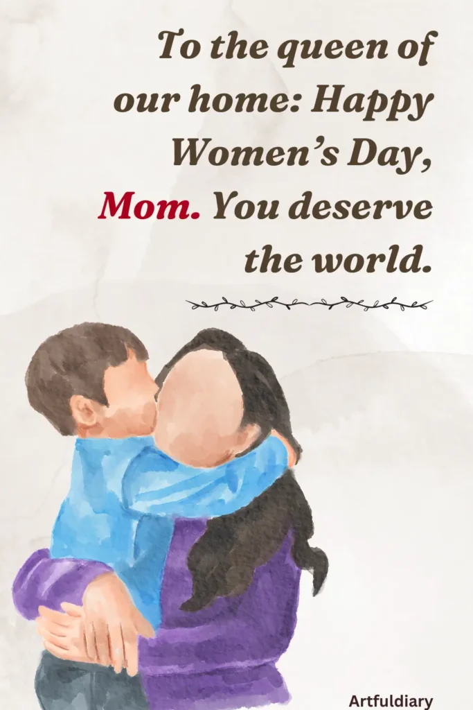 womens day quotes for mom, To the queen of our home_ Happy Women’s Day, Mom. You deserve the world