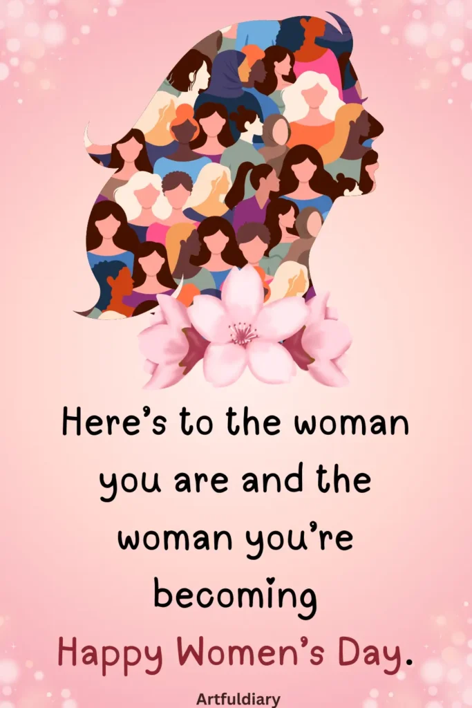 womens day quotes inspirational, Here’s to the woman you are and the woman you’re becoming Happy Women’s Day